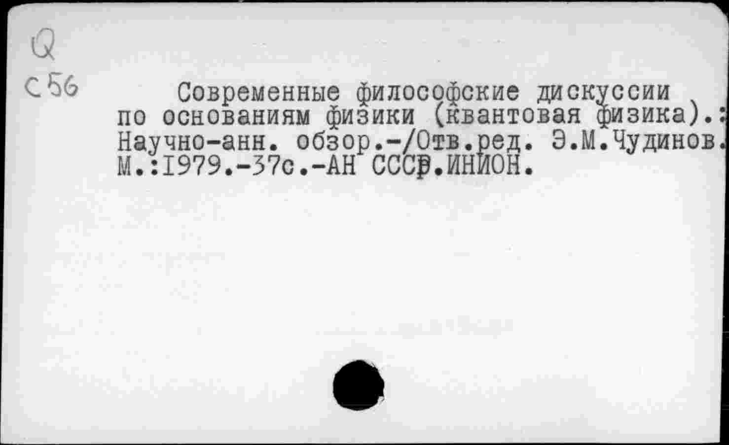 ﻿С 56
Современные философские дискуссии по основаниям физики (квантовая физика). Научно-анн. обзор.-/Отв.ред. Э.М.Чудинов М.:1979.-37с.-АН ССС₽.ИНИОН.